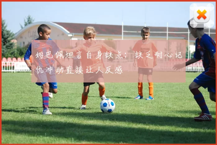 姆巴佩坦言自身缺点：缺乏耐心记仇冲动直接让人反感