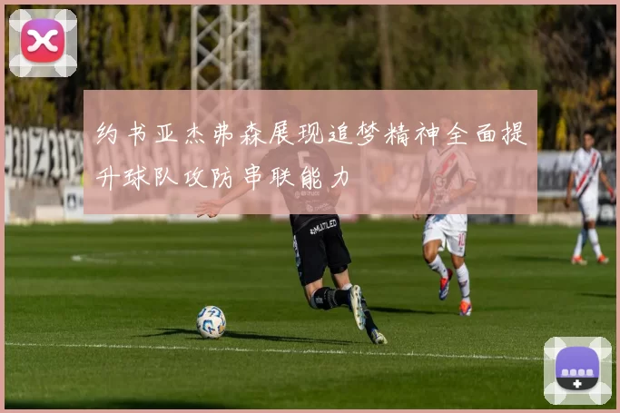 约书亚杰弗森展现追梦精神全面提升球队攻防串联能力