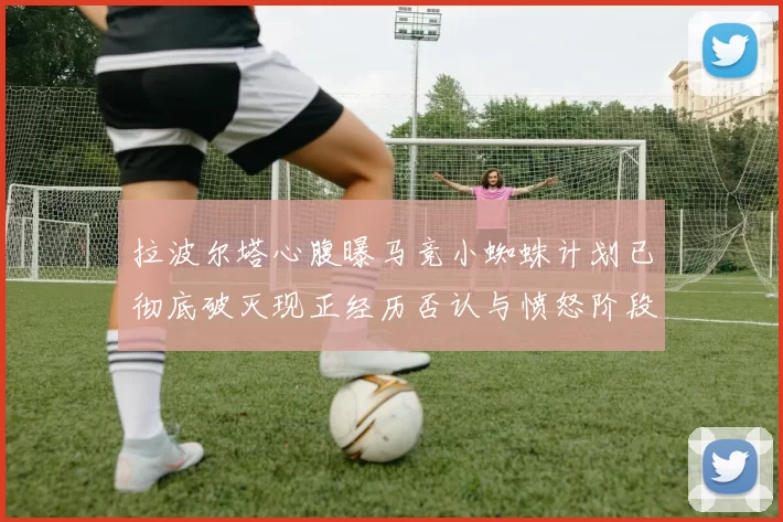 拉波尔塔心腹曝马竞小蜘蛛计划已彻底破灭现正经历否认与愤怒阶段