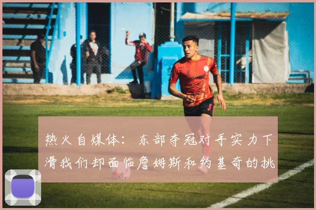 热火自媒体：东部夺冠对手实力下滑我们却面临詹姆斯和约基奇的挑战
