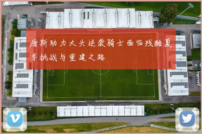 唐斯助力大头逆袭骑士面临残酷夏季挑战与重建之路