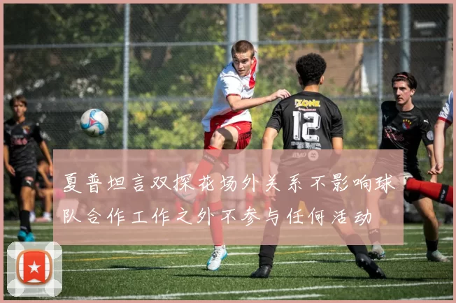 夏普坦言双探花场外关系不影响球队合作工作之外不参与任何活动