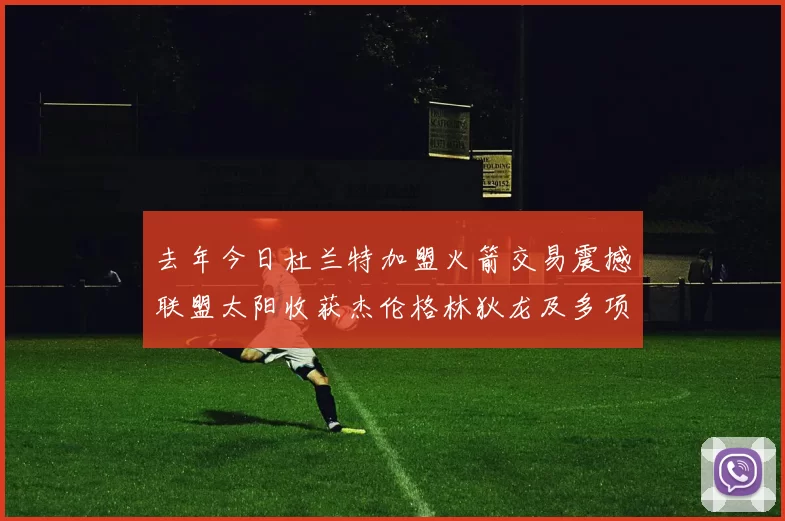 去年今日杜兰特加盟火箭交易震撼联盟太阳收获杰伦格林狄龙及多项选秀权