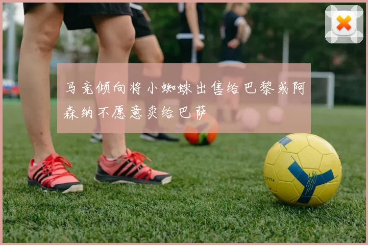 马竞倾向将小蜘蛛出售给巴黎或阿森纳不愿意卖给巴萨