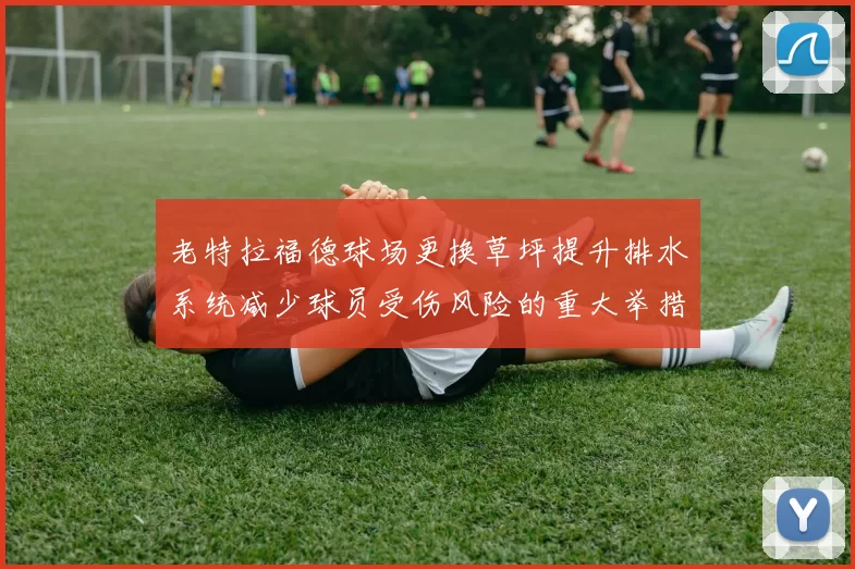 老特拉福德球场更换草坪提升排水系统减少球员受伤风险的重大举措