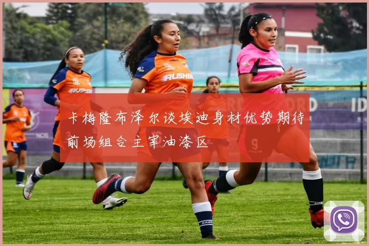 卡梅隆布泽尔谈埃迪身材优势期待前场组合主宰油漆区