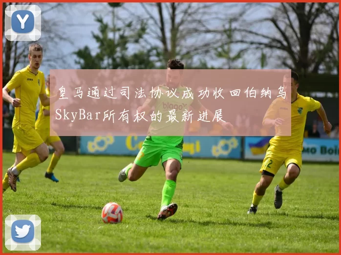 皇马通过司法协议成功收回伯纳乌SkyBar所有权的最新进展