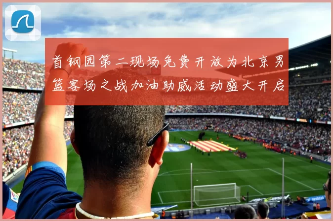 首钢园第二现场免费开放为北京男篮客场之战加油助威活动盛大开启