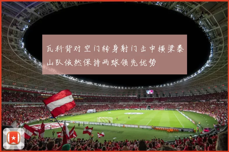 瓦科背对空门转身射门击中横梁泰山队依然保持两球领先优势