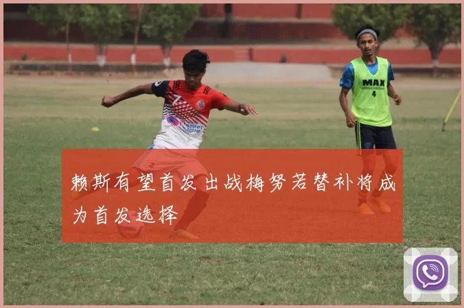赖斯有望首发出战梅努若替补将成为首发选择