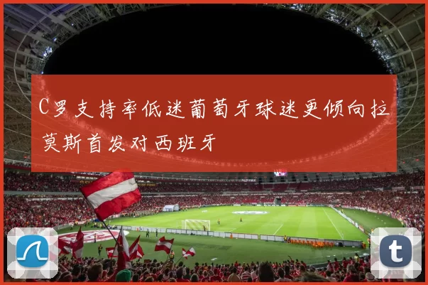 C罗支持率低迷葡萄牙球迷更倾向拉莫斯首发对西班牙