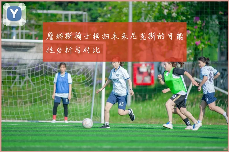 詹姆斯骑士横扫未来尼克斯的可能性分析与对比