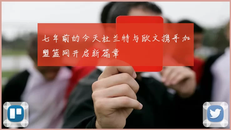 七年前的今天杜兰特与欧文携手加盟篮网开启新篇章