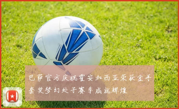 巴萨官方庆祝霍安加西亚荣获金手套奖梦幻处子赛季成就辉煌