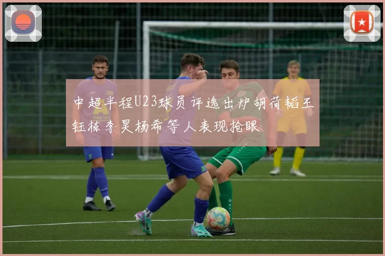 中超半程U23球员评选出炉胡荷韬王钰栋李昊杨希等人表现抢眼