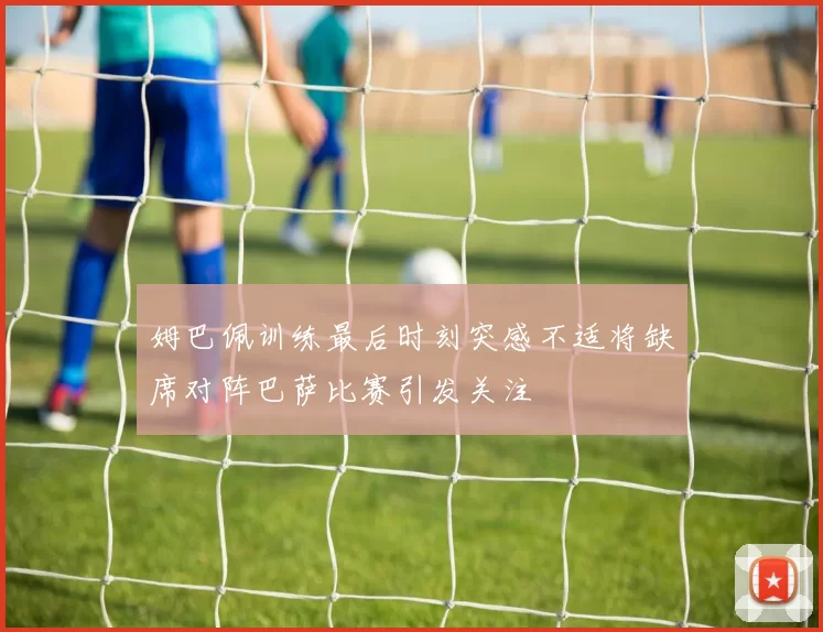 姆巴佩训练最后时刻突感不适将缺席对阵巴萨比赛引发关注