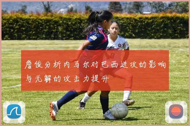 詹俊分析内马尔对巴西进攻的影响与无解的攻击力提升