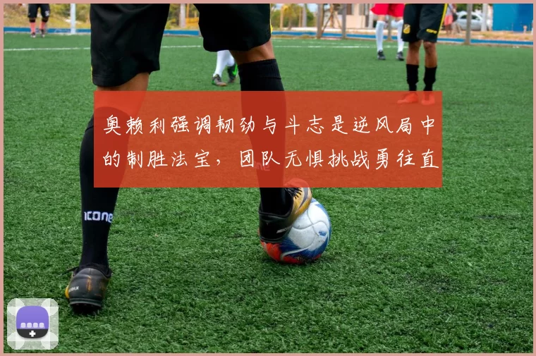 奥赖利强调韧劲与斗志是逆风局中的制胜法宝，团队无惧挑战勇往直前