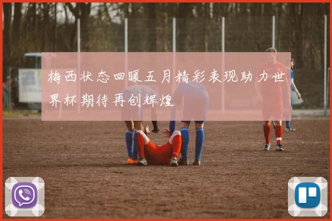 梅西状态回暖五月精彩表现助力世界杯期待再创辉煌