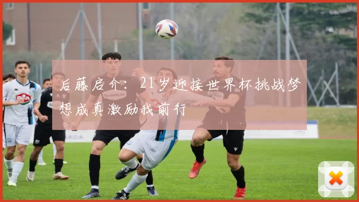 后藤启介：21岁迎接世界杯挑战梦想成真激励我前行