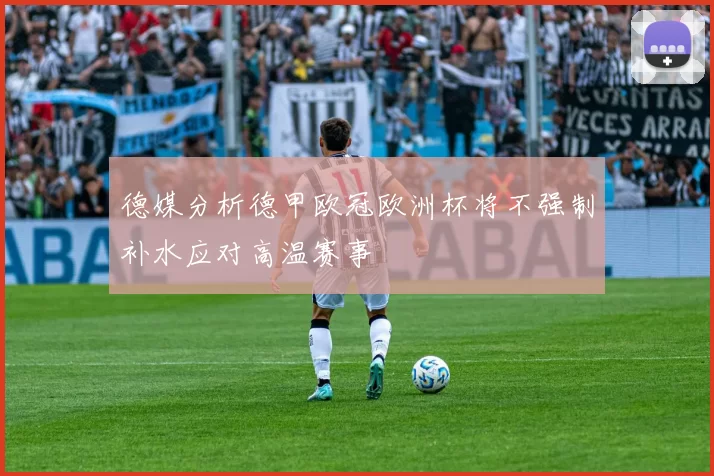 德媒分析德甲欧冠欧洲杯将不强制补水应对高温赛事